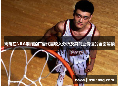 姚明在NBA期间的广告代言收入分析及其商业价值的全面解读