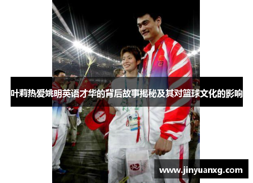 叶莉热爱姚明英语才华的背后故事揭秘及其对篮球文化的影响