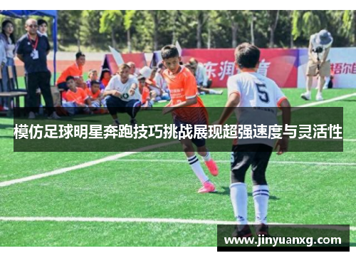 模仿足球明星奔跑技巧挑战展现超强速度与灵活性