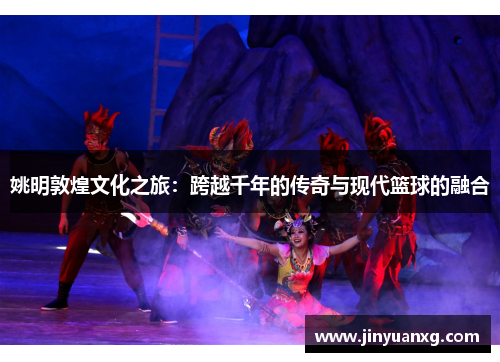 姚明敦煌文化之旅：跨越千年的传奇与现代篮球的融合