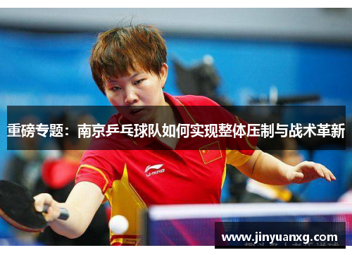 重磅专题：南京乒乓球队如何实现整体压制与战术革新