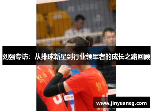 刘强专访：从排球新星到行业领军者的成长之路回顾