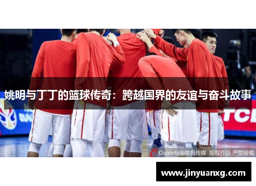 姚明与丁丁的篮球传奇：跨越国界的友谊与奋斗故事