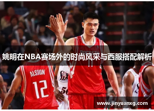 姚明在NBA赛场外的时尚风采与西服搭配解析