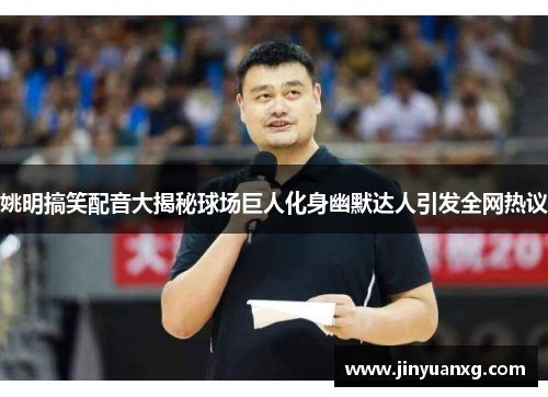 姚明搞笑配音大揭秘球场巨人化身幽默达人引发全网热议