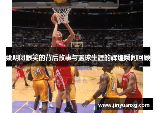 姚明闭眼笑的背后故事与篮球生涯的辉煌瞬间回顾