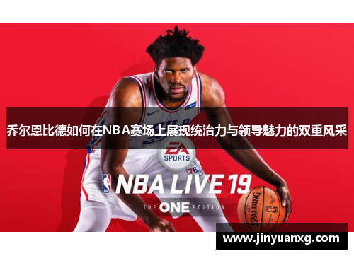 乔尔恩比德如何在NBA赛场上展现统治力与领导魅力的双重风采