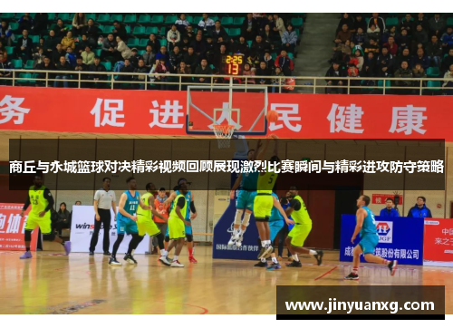 商丘与永城篮球对决精彩视频回顾展现激烈比赛瞬间与精彩进攻防守策略