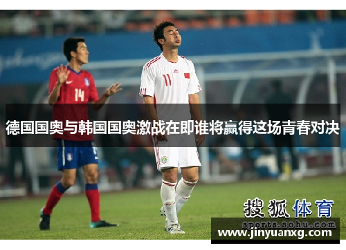 德国国奥与韩国国奥激战在即谁将赢得这场青春对决