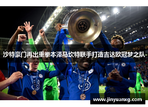 沙特豪门再出重拳本泽马坎特联手打造吉达欧冠梦之队